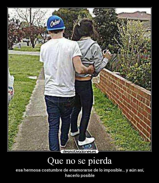 Que no se pierda - esa hermosa costumbre de enamorarse de lo imposible... y aún así, hacerlo posible