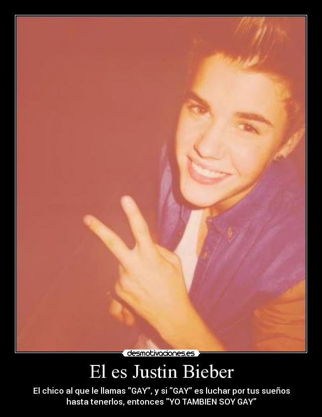 El es Justin Bieber - El chico al que le llamas GAY, y si GAY es luchar por tus sueños
hasta tenerlos, entonces YO TAMBIEN SOY GAY