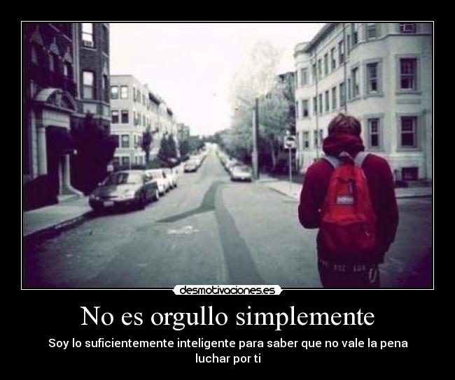 No es orgullo simplemente - Soy lo suficientemente inteligente para saber que no vale la pena luchar por ti