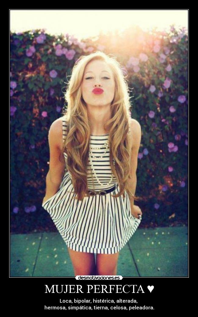 MUJER PERFECTA ♥ - Loca, bipolar, histérica, alterada,
hermosa, simpática, tierna, celosa, peleadora.