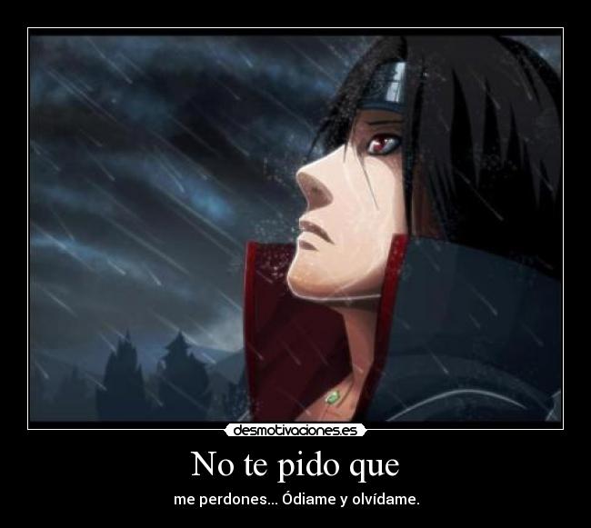 No te pido que - me perdones... Ódiame y olvídame.