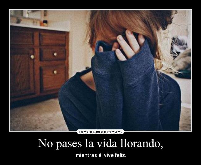 No pases la vida llorando, - mientras él vive feliz.