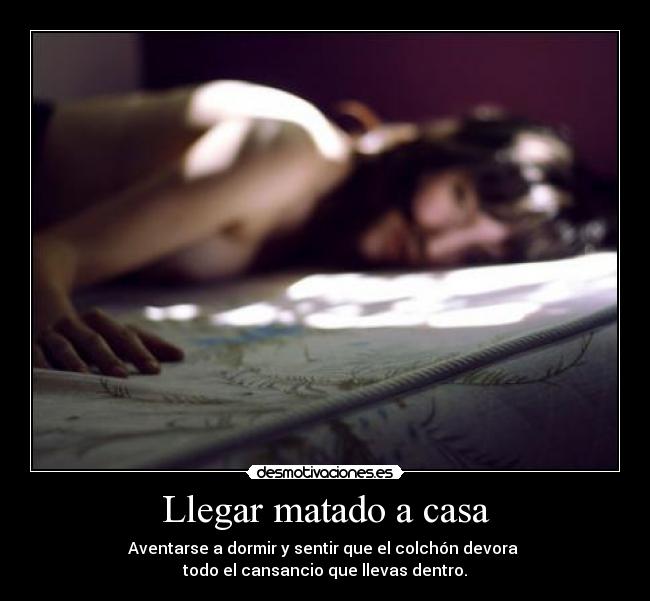 Llegar matado a casa - Aventarse a dormir y sentir que el colchón devora 
todo el cansancio que llevas dentro.
