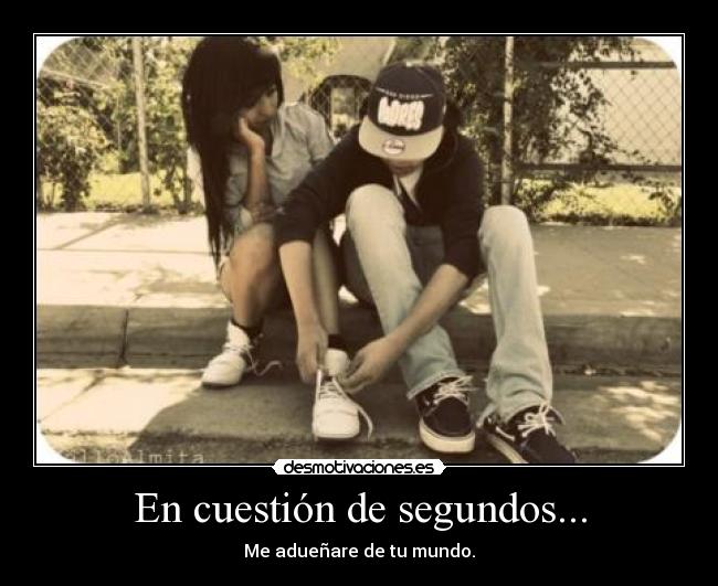 En cuestión de segundos... - Me adueñare de tu mundo.