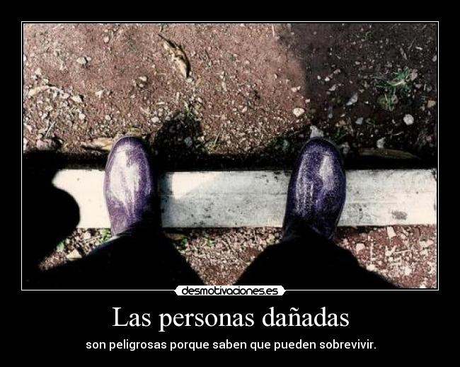 Las personas dañadas - son peligrosas porque saben que pueden sobrevivir.