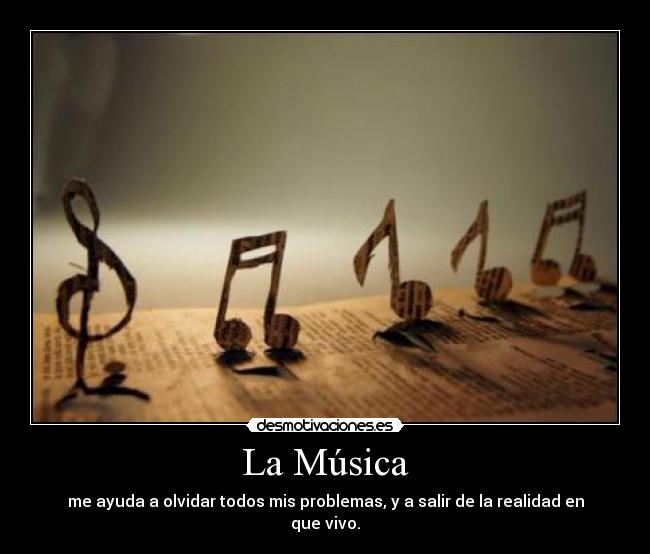 La Música - me ayuda a olvidar todos mis problemas, y a salir de la realidad en que vivo.