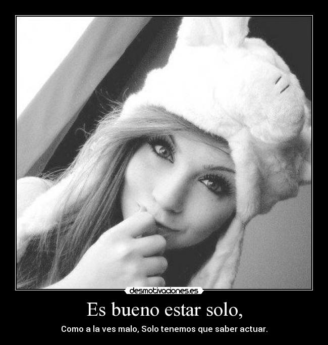 Es bueno estar solo, - Como a la ves malo, Solo tenemos que saber actuar.