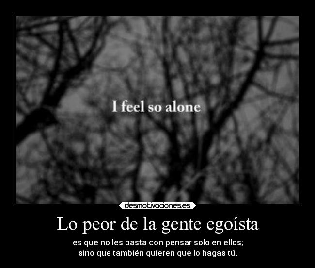 Lo peor de la gente egoísta - es que no les basta con pensar solo en ellos;
sino que también quieren que lo hagas tú.