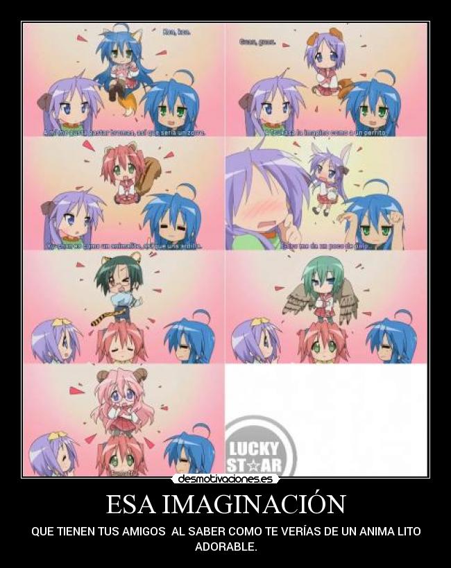 ESA IMAGINACIÓN - QUE TIENEN TUS AMIGOS AL SABER COMO TE VERÍAS DE UN ANIMA LITO
ADORABLE.
