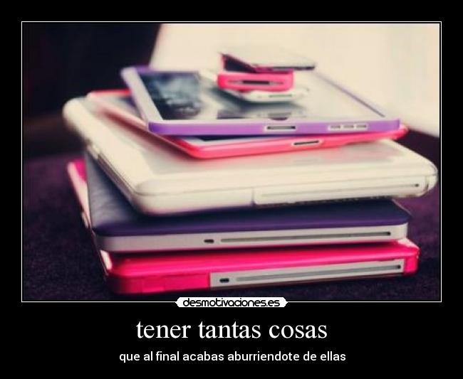 tener tantas cosas - que al final acabas aburriendote de ellas