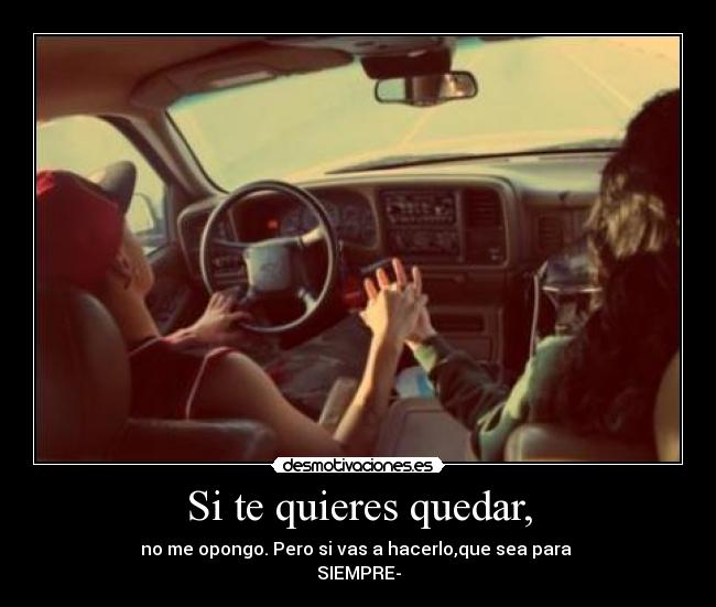 Si te quieres quedar, - no me opongo. Pero si vas a hacerlo,que sea para 
SIEMPRE-