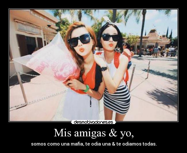 Mis amigas & yo, - somos como una mafia, te odia una & te odiamos todas.