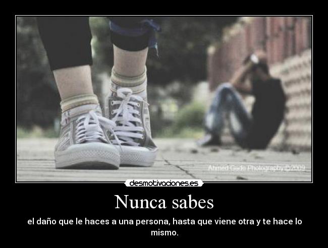 Nunca sabes - el daño que le haces a una persona, hasta que viene otra y te hace lo mismo.