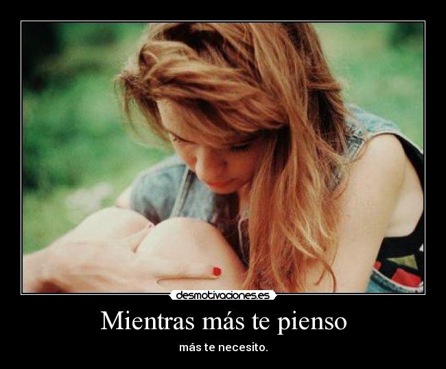 Mientras más te pienso - más te necesito.