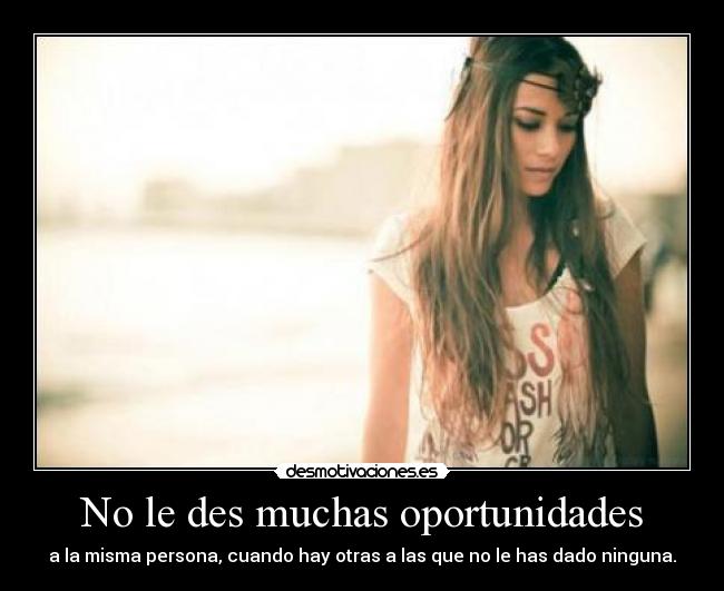 No le des muchas oportunidades - a la misma persona, cuando hay otras a las que no le has dado ninguna.