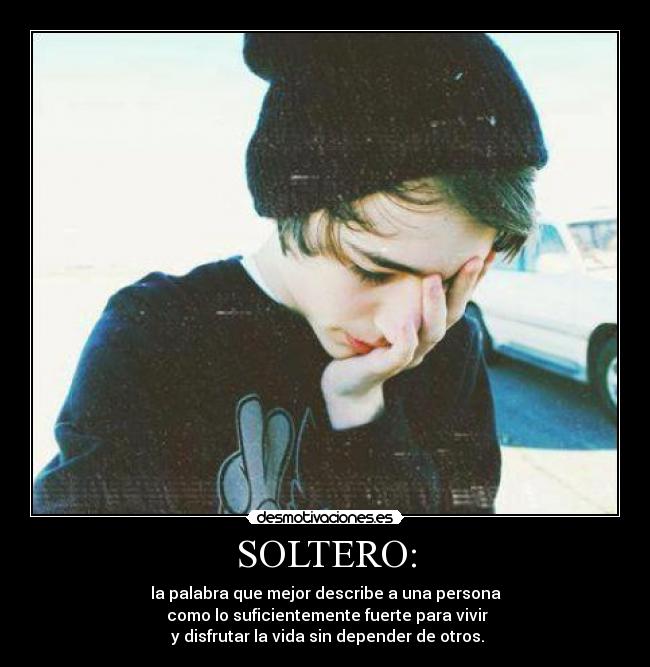 SOLTERO: - la palabra que mejor describe a una persona
como lo suficientemente fuerte para vivir
y disfrutar la vida sin depender de otros.