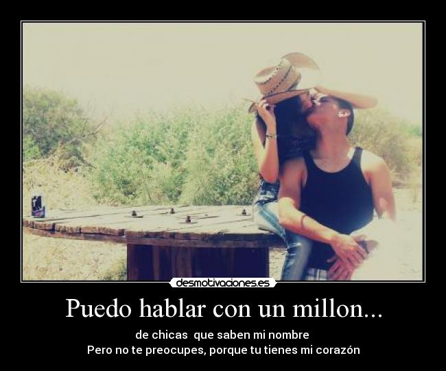Puedo hablar con un millon... - de chicas  que saben mi nombre 
Pero no te preocupes, porque tu tienes mi corazón