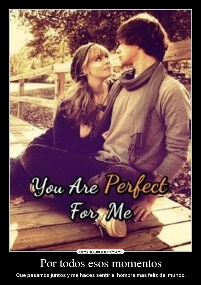 Por todos esos momentos - Que pasamos juntos y me haces sentir el hombre mas feliz del mundo.