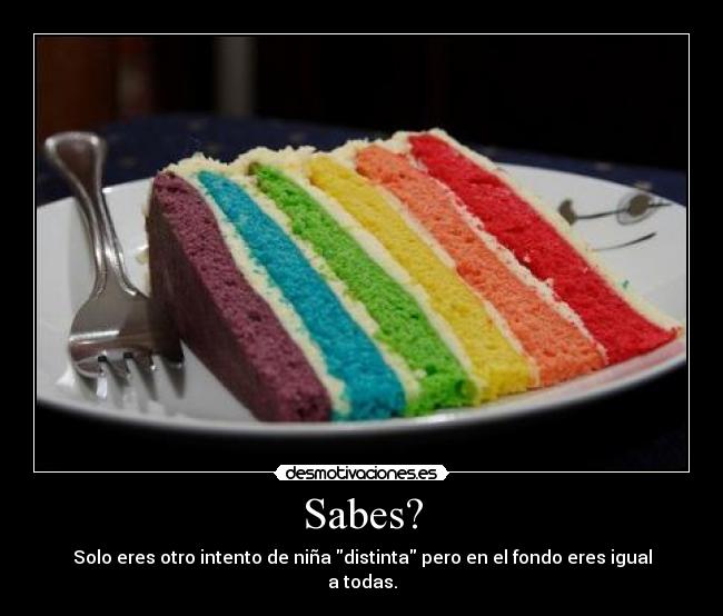 Sabes? - Solo eres otro intento de niña distinta pero en el fondo eres igual a todas.