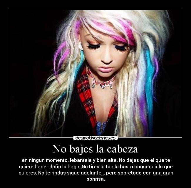 No bajes la cabeza - en ningun momento, lebantala y bien alta. No dejes que el que te
quiere hacer daño lo haga. No tires la toalla hasta conseguir lo que
quieres. No te rindas sigue adelante... pero sobretodo con una gran
sonrisa.