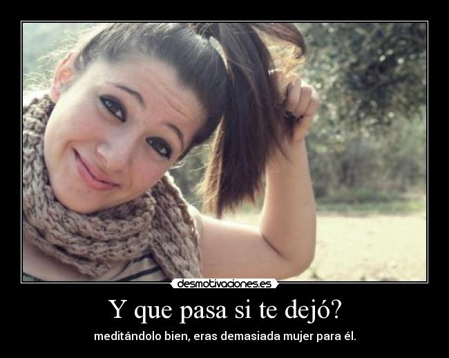 Y que pasa si te dejó? - meditándolo bien, eras demasiada mujer para él.