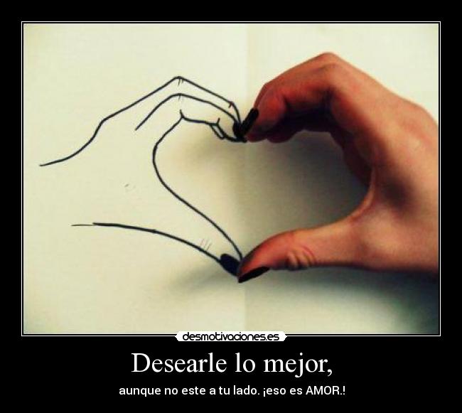 Desearle lo mejor, - aunque no este a tu lado. ¡eso es AMOR.!