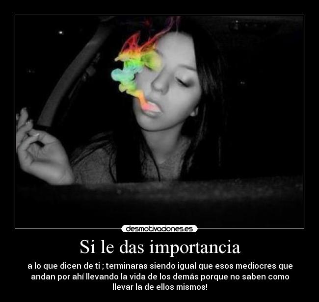 Si le das importancia - a lo que dicen de ti ; terminaras siendo igual que esos mediocres que
andan por ahí llevando la vida de los demás porque no saben como
llevar la de ellos mismos!