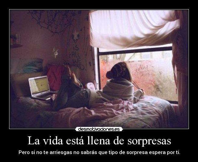 La vida está llena de sorpresas - Pero si no te arriesgas no sabrás que tipo de sorpresa espera por ti.