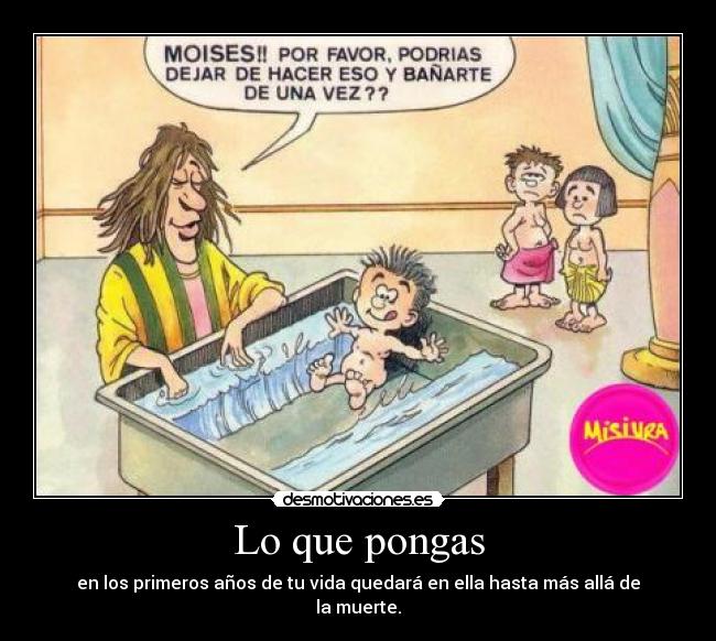 Lo que pongas - en los primeros años de tu vida quedará en ella hasta más allá de la muerte.