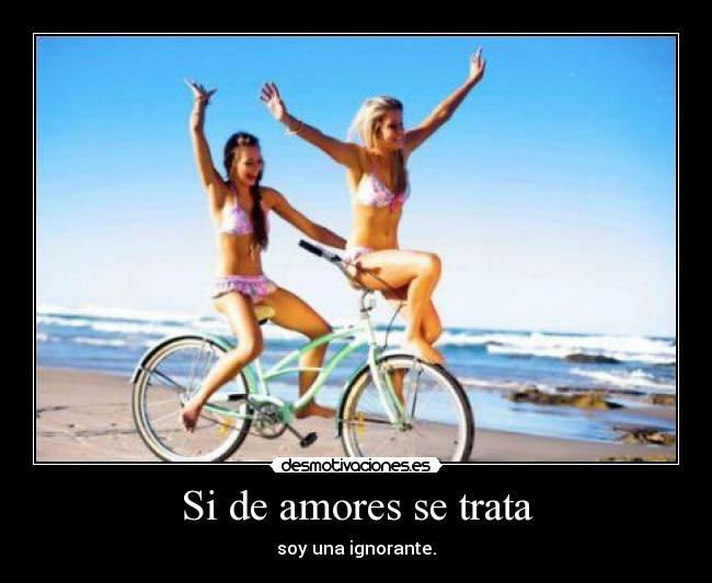 Si de amores se trata - soy una ignorante.