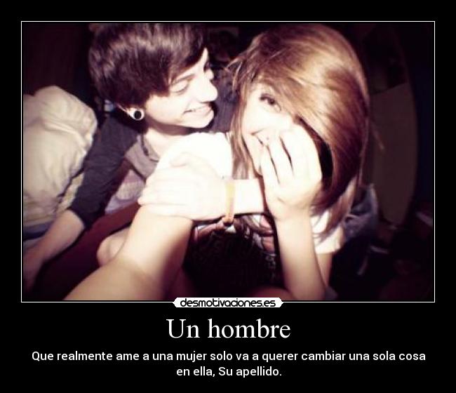 Un hombre - Que realmente ame a una mujer solo va a querer cambiar una sola cosa
en ella, Su apellido.