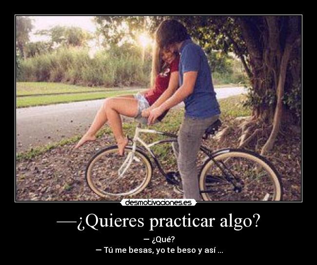 —¿Quieres practicar algo? - — ¿Qué?
— Tú me besas, yo te beso y así ...