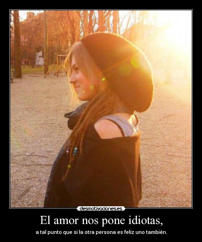 El amor nos pone idiotas, - 