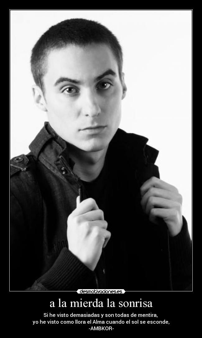a la mierda la sonrisa - Si he visto demasiadas y son todas de mentira,
yo he visto como llora el Alma cuando el sol se esconde,
-AMBKOR-