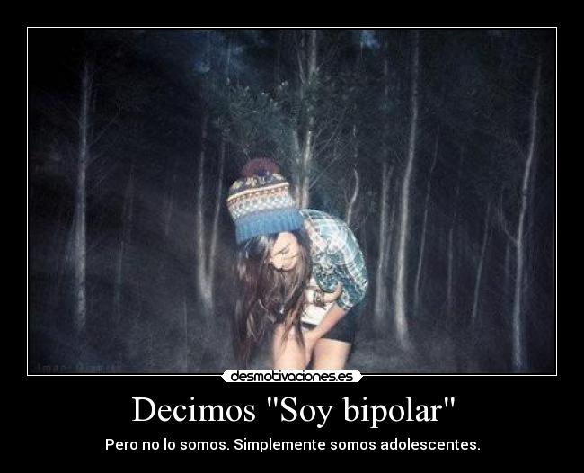 Decimos Soy bipolar - Pero no lo somos. Simplemente somos adolescentes.