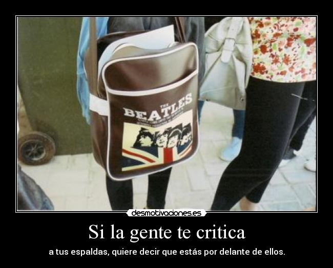 Si la gente te critica - a tus espaldas, quiere decir que estás por delante de ellos.