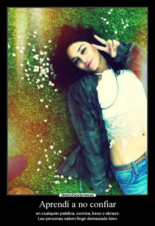 Aprendí a no confiar - en cualquier palabra, sonrisa, beso o abrazo.
Las personas saben fingir demasiado bien.