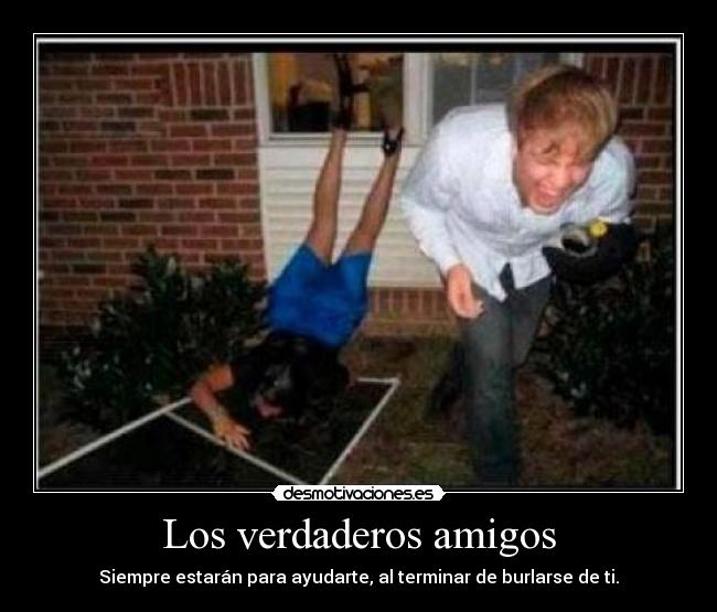 Los verdaderos amigos - Siempre estarán para ayudarte, al terminar de burlarse de ti.