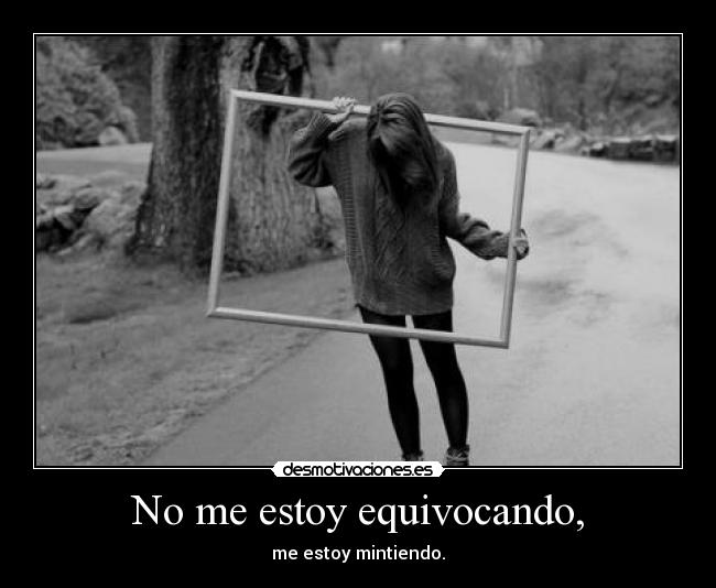 No me estoy equivocando, - me estoy mintiendo.