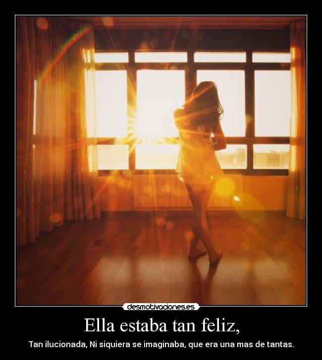 Ella estaba tan feliz, - Tan ilucionada, Ni siquiera se imaginaba, que era una mas de tantas.