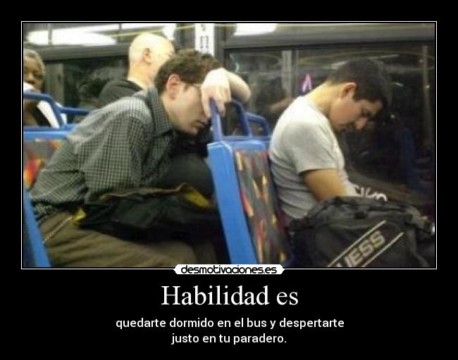 Habilidad es - quedarte dormido en el bus y despertarte
justo en tu paradero.