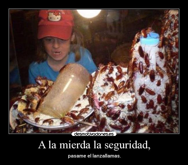 A la mierda la seguridad, -