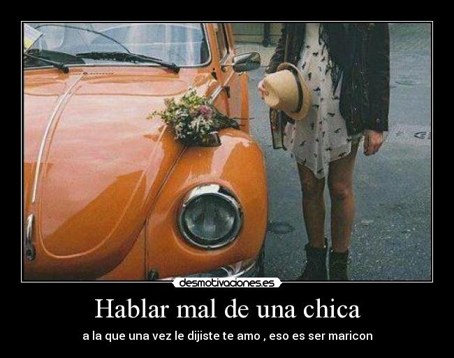 Hablar mal de una chica - a la que una vez le dijiste te amo , eso es ser maricon