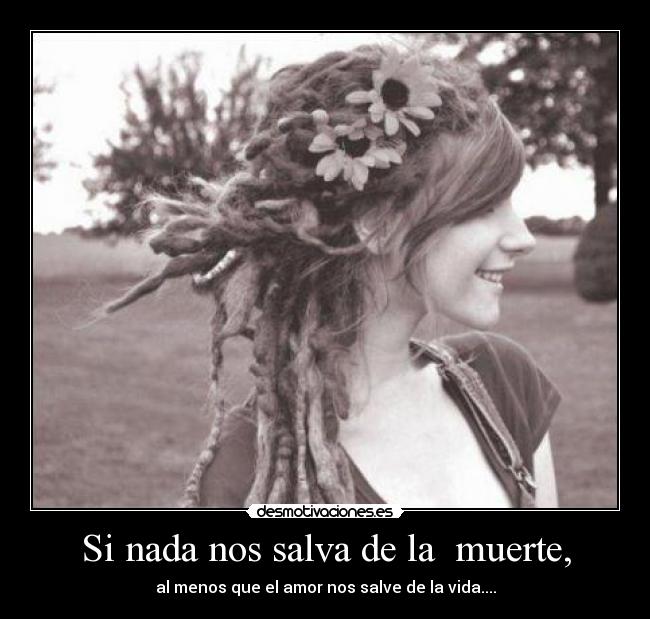 Si nada nos salva de la muerte, - al menos que el amor nos salve de la vida....