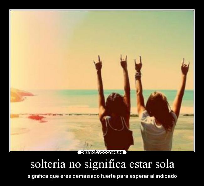 solteria no significa estar sola - significa que eres demasiado fuerte para esperar al indicado