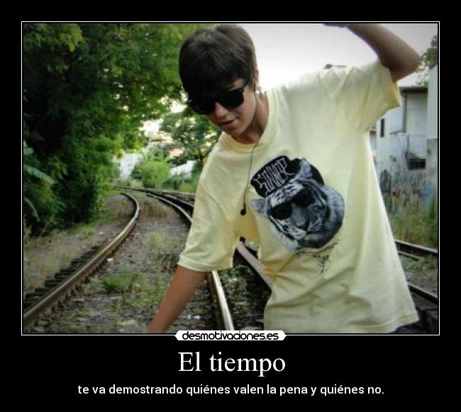 El tiempo - te va demostrando quiénes valen la pena y quiénes no.