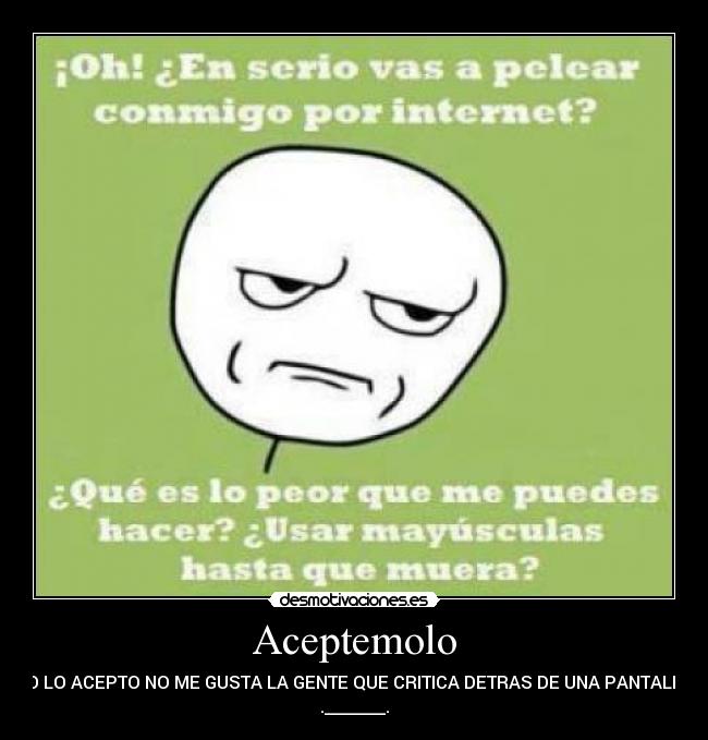 Aceptemolo - YO LO ACEPTO NO ME GUSTA LA GENTE QUE CRITICA DETRAS DE UNA PANTALLA
._______.