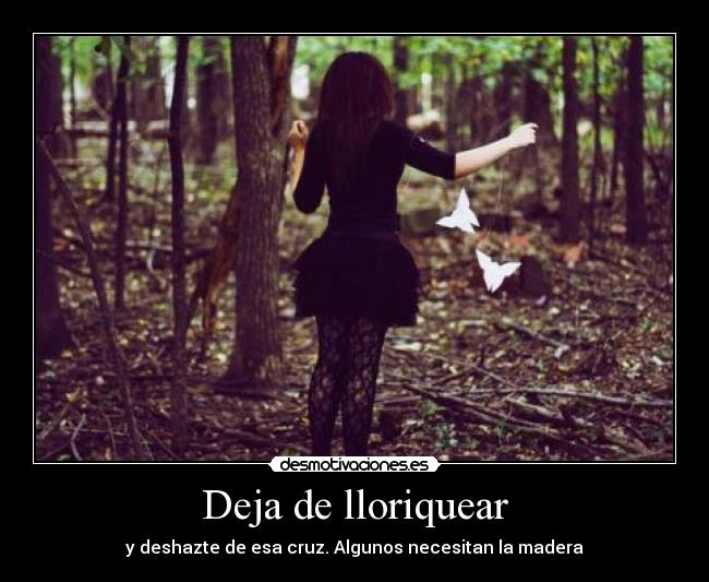 Deja de lloriquear - y deshazte de esa cruz. Algunos necesitan la madera