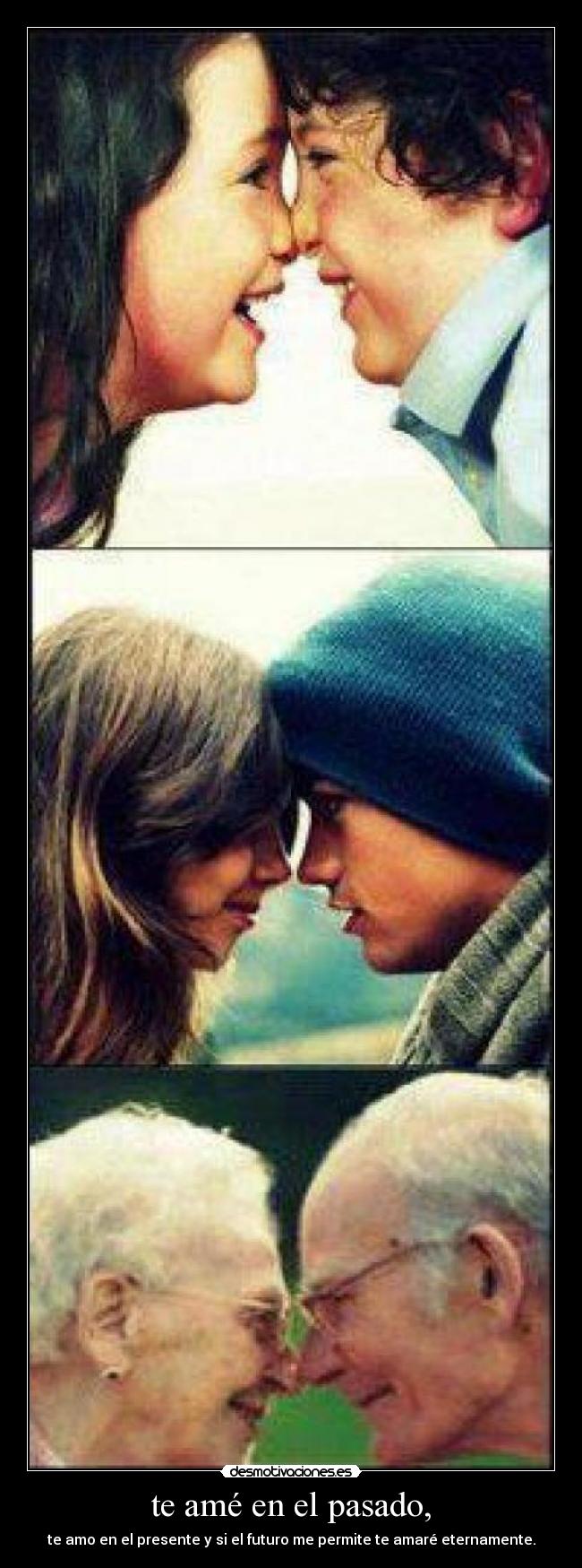 te amé en el pasado, - te amo en el presente y si el futuro me permite te amaré eternamente.