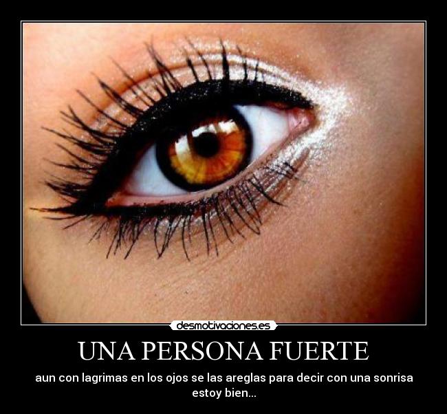 UNA PERSONA FUERTE - aun con lagrimas en los ojos se las areglas para decir con una sonrisa estoy bien...
